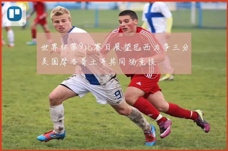 世界杯第9比赛日展望巴西力争三分美国摩洛哥土耳其同场竞技