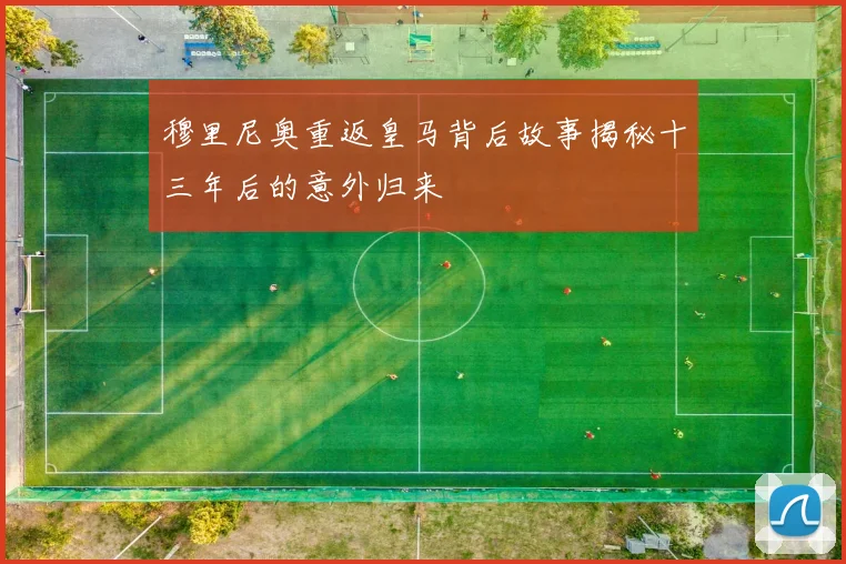 穆里尼奥重返皇马背后故事揭秘十三年后的意外归来