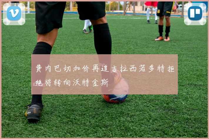费内巴切加价再追吉拉西若多特拒绝将转向沃特金斯