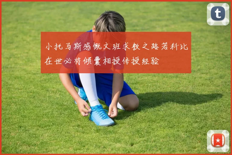 小托马斯感慨文班求教之路若科比在世必将倾囊相授传授经验