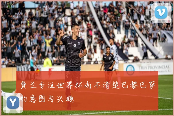 费兰专注世界杯尚不清楚巴黎巴萨的意图与兴趣