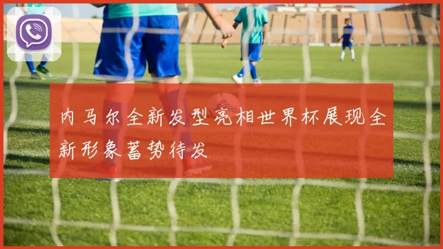 内马尔全新发型亮相世界杯展现全新形象蓄势待发