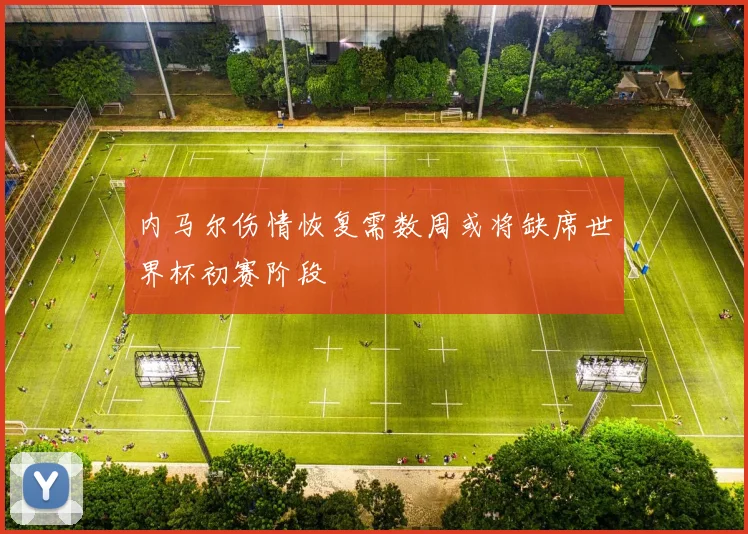 内马尔伤情恢复需数周或将缺席世界杯初赛阶段
