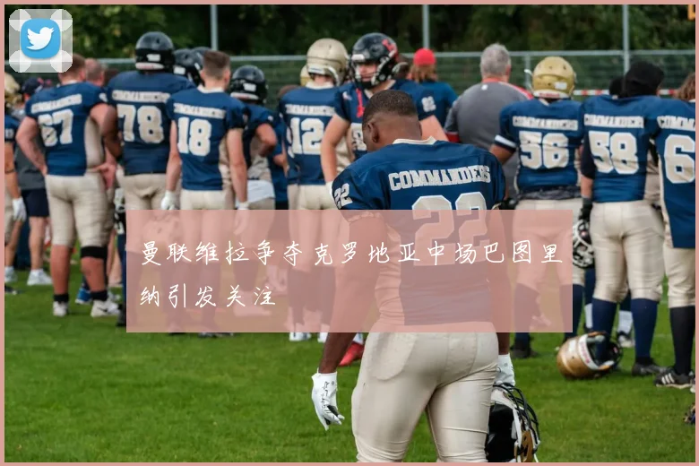 曼联维拉争夺克罗地亚中场巴图里纳引发关注