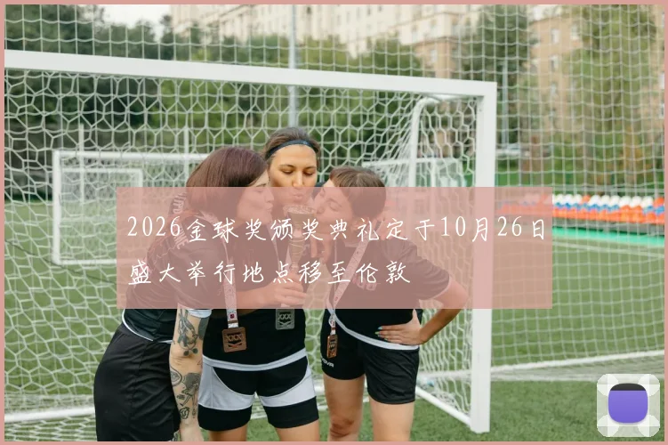 2026金球奖颁奖典礼定于10月26日盛大举行地点移至伦敦