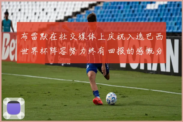 布雷默在社交媒体上庆祝入选巴西世界杯阵容努力终有回报的感慨分享