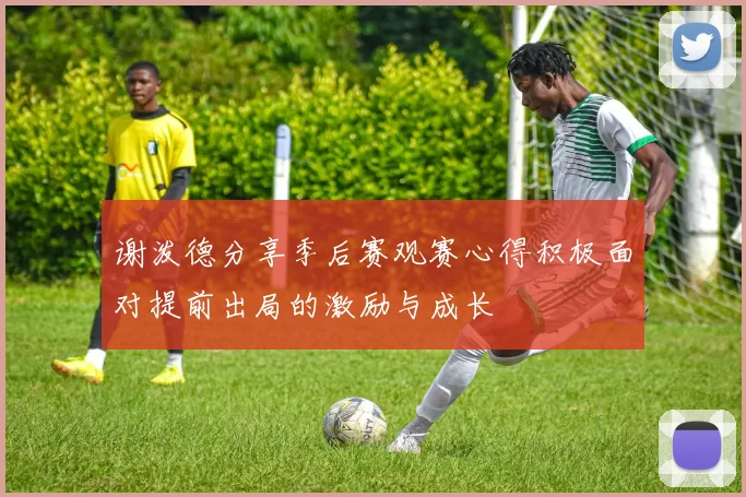 谢泼德分享季后赛观赛心得积极面对提前出局的激励与成长