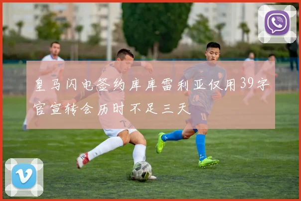 皇马闪电签约库库雷利亚仅用39字官宣转会历时不足三天